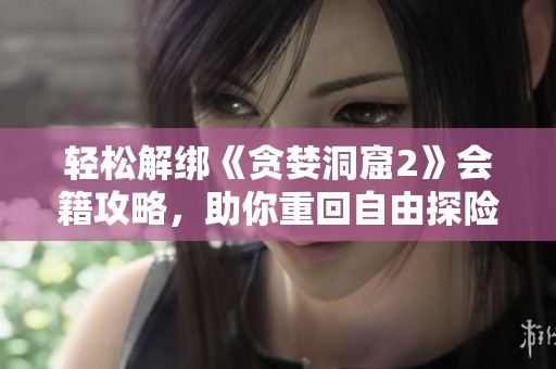 轻松解绑《贪婪洞窟2》会籍攻略，助你重回自由探险之旅