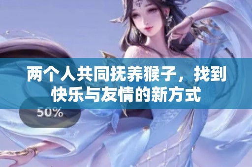 两个人共同抚养猴子，找到快乐与友情的新方式