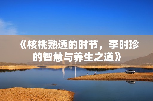 《核桃熟透的时节，李时珍的智慧与养生之道》
