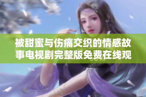 被甜蜜与伤痛交织的情感故事电视剧完整版免费在线观看