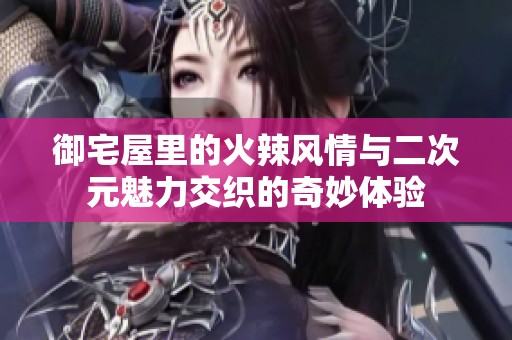 御宅屋里的火辣风情与二次元魅力交织的奇妙体验