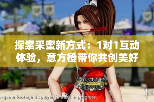 探索采蜜新方式：1对1互动体验，意方橙带你共创美好时光