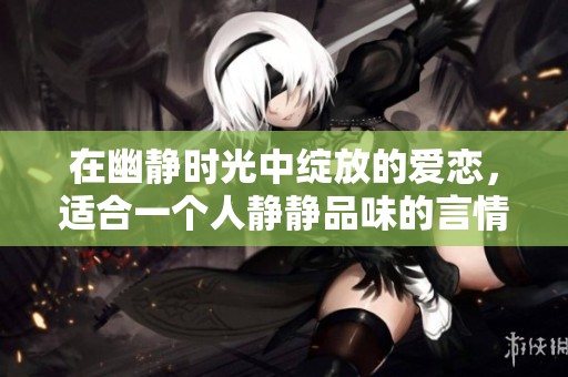在幽静时光中绽放的爱恋，适合一个人静静品味的言情小说