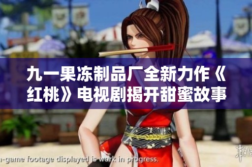 九一果冻制品厂全新力作《红桃》电视剧揭开甜蜜故事的序幕