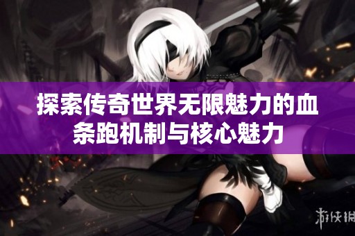 探索传奇世界无限魅力的血条跑机制与核心魅力