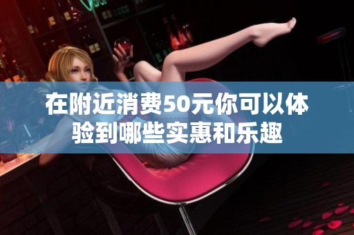 在附近消费50元你可以体验到哪些实惠和乐趣