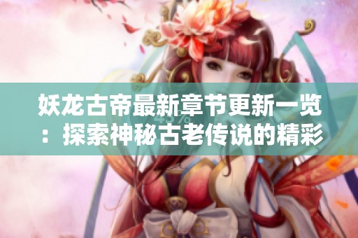 妖龙古帝最新章节更新一览：探索神秘古老传说的精彩旅程