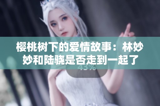 樱桃树下的爱情故事：林妙妙和陆骁是否走到一起了
