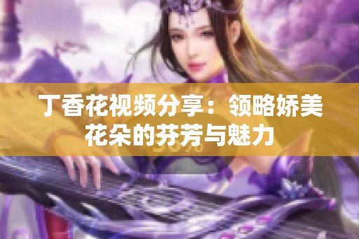 丁香花视频分享：领略娇美花朵的芬芳与魅力