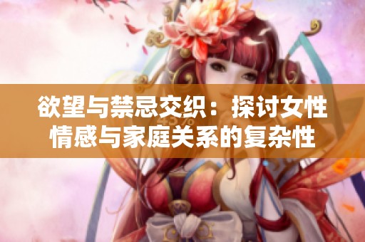 欲望与禁忌交织：探讨女性情感与家庭关系的复杂性