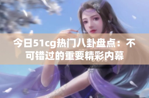 今日51cg热门八卦盘点：不可错过的重要精彩内幕
