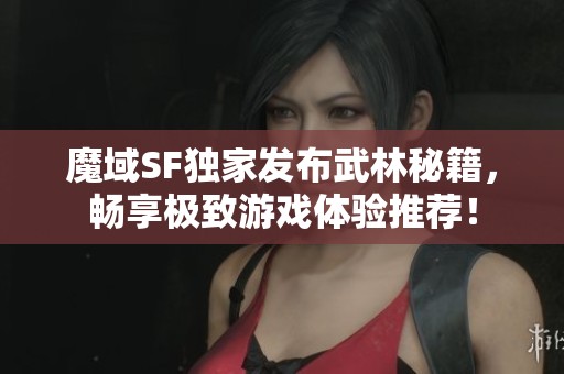 魔域SF独家发布武林秘籍，畅享极致游戏体验推荐！