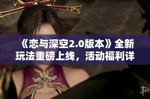 《恋与深空2.0版本》全新玩法重磅上线，活动福利详解引发热烈讨论