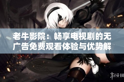 老牛影院：畅享电视剧的无广告免费观看体验与优势解析