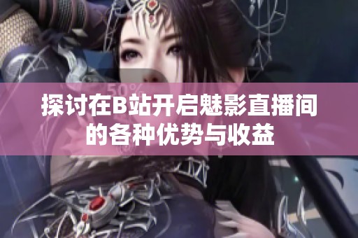 探讨在B站开启魅影直播间的各种优势与收益