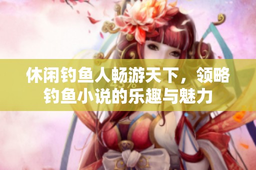 休闲钓鱼人畅游天下，领略钓鱼小说的乐趣与魅力