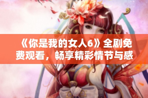 《你是我的女人6》全剧免费观看，畅享精彩情节与感人故事