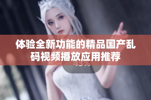 体验全新功能的精品国产乱码视频播放应用推荐