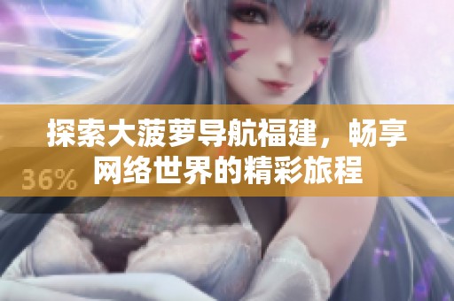 探索大菠萝导航福建，畅享网络世界的精彩旅程