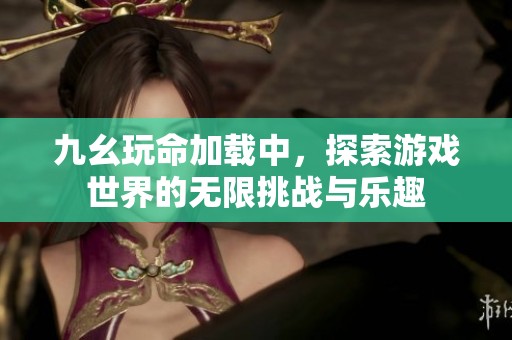 九幺玩命加载中，探索游戏世界的无限挑战与乐趣