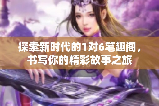 探索新时代的1对6笔趣阁，书写你的精彩故事之旅