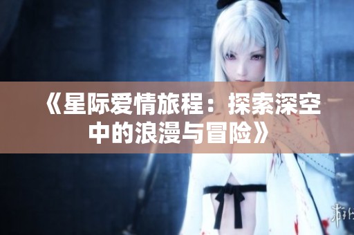 《星际爱情旅程：探索深空中的浪漫与冒险》