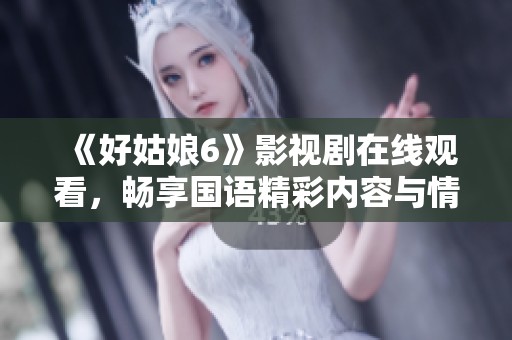 《好姑娘6》影视剧在线观看，畅享国语精彩内容与情感纠葛