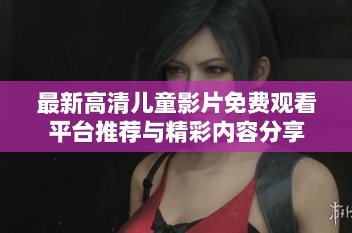 最新高清儿童影片免费观看平台推荐与精彩内容分享