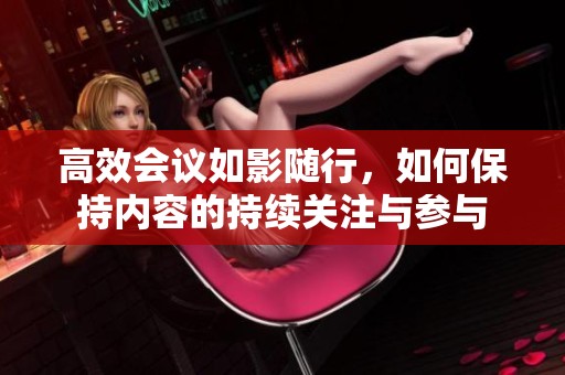 高效会议如影随行，如何保持内容的持续关注与参与