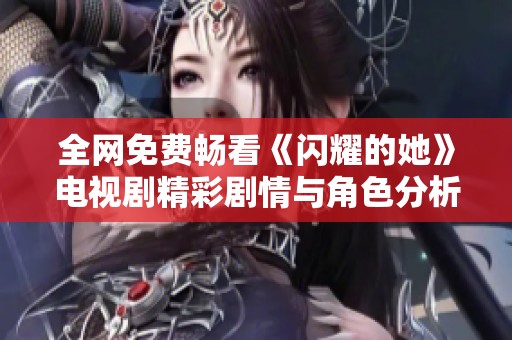全网免费畅看《闪耀的她》电视剧精彩剧情与角色分析