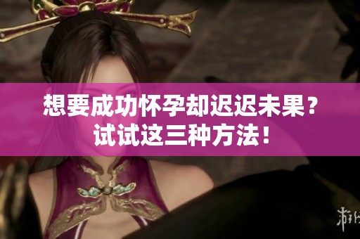 想要成功怀孕却迟迟未果？试试这三种方法！