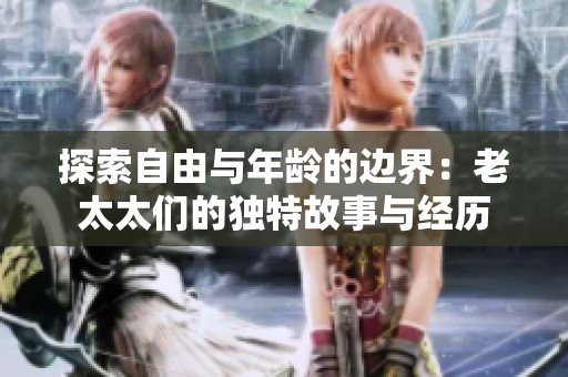 探索自由与年龄的边界：老太太们的独特故事与经历