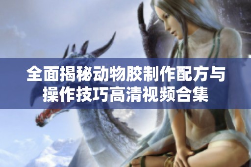 全面揭秘动物胶制作配方与操作技巧高清视频合集
