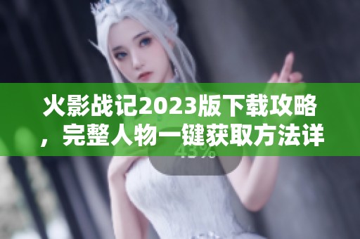 火影战记2023版下载攻略，完整人物一键获取方法详解
