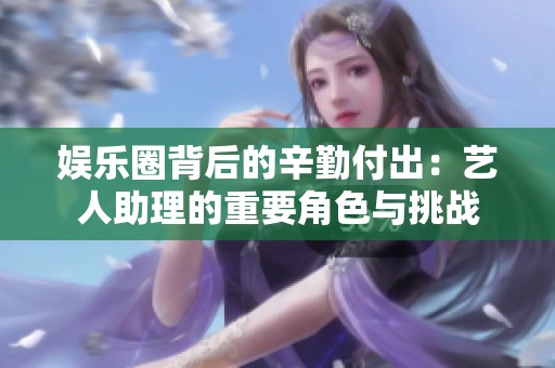 娱乐圈背后的辛勤付出：艺人助理的重要角色与挑战