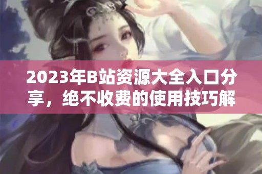 2023年B站资源大全入口分享，绝不收费的使用技巧解析