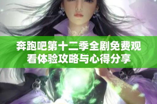 奔跑吧第十二季全剧免费观看体验攻略与心得分享