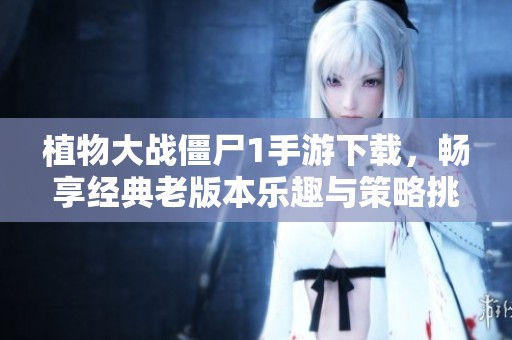 植物大战僵尸1手游下载，畅享经典老版本乐趣与策略挑战