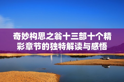 奇妙构思之翁十三部十个精彩章节的独特解读与感悟