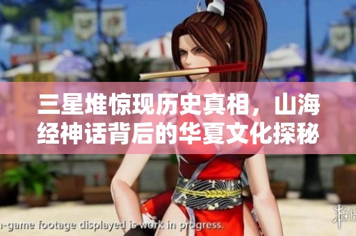 三星堆惊现历史真相，山海经神话背后的华夏文化探秘