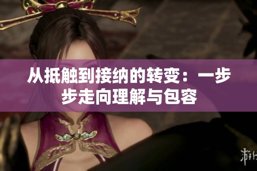 从抵触到接纳的转变：一步步走向理解与包容