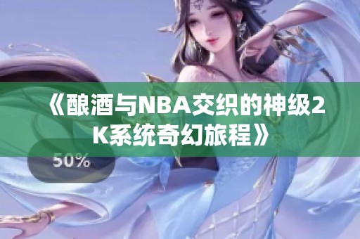 《酿酒与NBA交织的神级2K系统奇幻旅程》