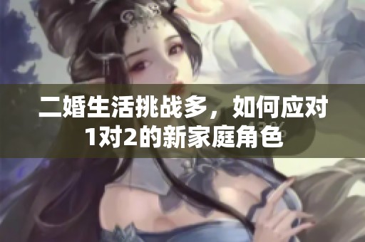 二婚生活挑战多，如何应对1对2的新家庭角色