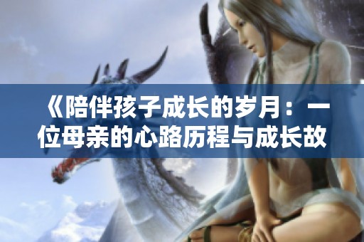 《陪伴孩子成长的岁月：一位母亲的心路历程与成长故事》