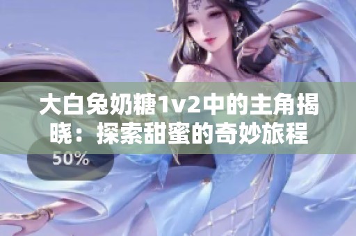 大白兔奶糖1v2中的主角揭晓：探索甜蜜的奇妙旅程