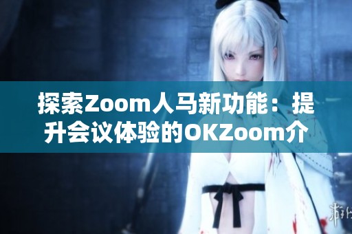 探索Zoom人马新功能：提升会议体验的OKZoom介绍