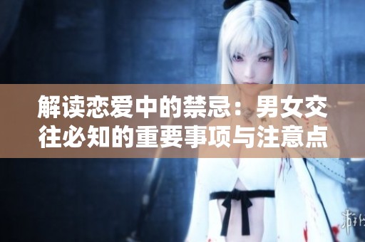 解读恋爱中的禁忌：男女交往必知的重要事项与注意点