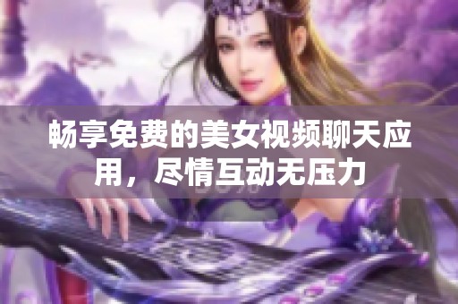 畅享免费的美女视频聊天应用，尽情互动无压力