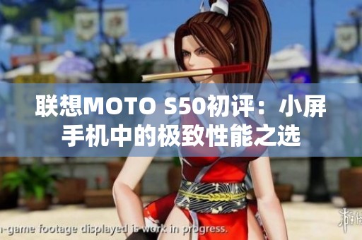 联想MOTO S50初评：小屏手机中的极致性能之选