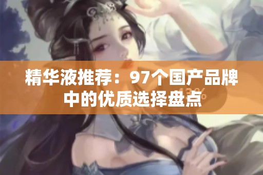 精华液推荐：97个国产品牌中的优质选择盘点